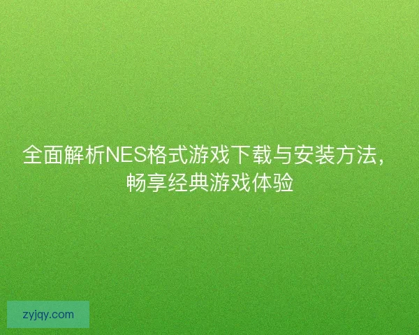 全面解析NES格式游戏下载与安装方法，畅享经典游戏体验