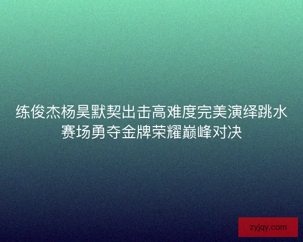 练俊杰杨昊默契出击高难度完美演绎跳水赛场勇夺金牌荣耀巅峰对决