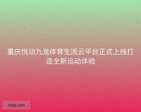 重庆悦动九龙体育生活云平台正式上线打造全新运动体验