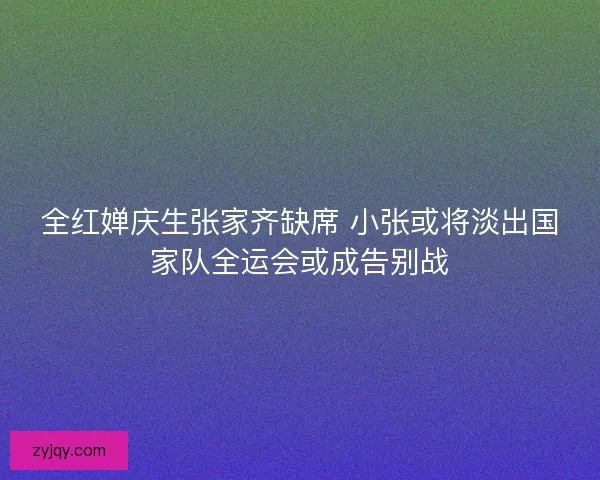全红婵庆生张家齐缺席 小张或将淡出国家队全运会或成告别战