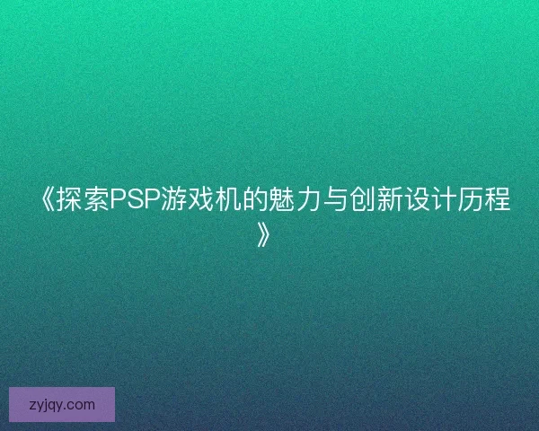 《探索PSP游戏机的魅力与创新设计历程》