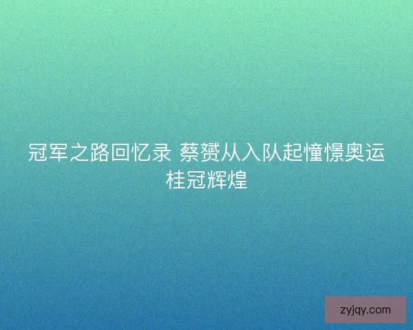 冠军之路回忆录 蔡赟从入队起憧憬奥运桂冠辉煌
