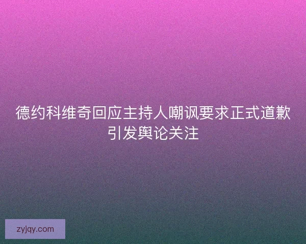 德约科维奇回应主持人嘲讽要求正式道歉引发舆论关注