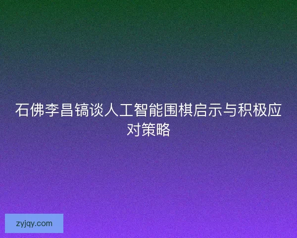 石佛李昌镐谈人工智能围棋启示与积极应对策略