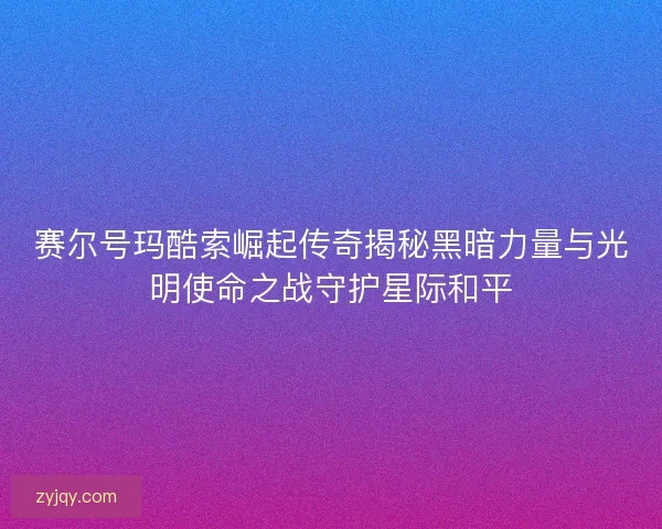 赛尔号玛酷索崛起传奇揭秘黑暗力量与光明使命之战守护星际和平
